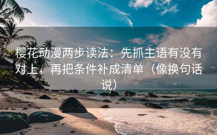樱花动漫两步读法：先抓主语有没有对上，再把条件补成清单（像换句话说）