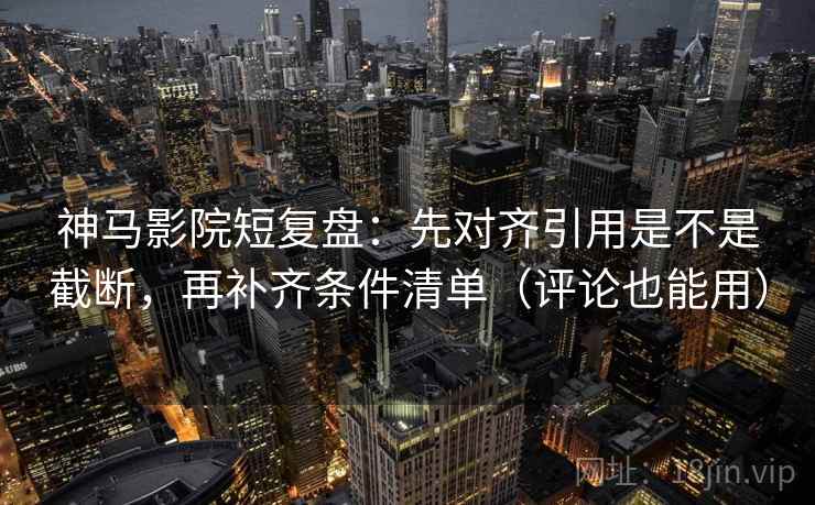 神马影院短复盘：先对齐引用是不是截断，再补齐条件清单（评论也能用）