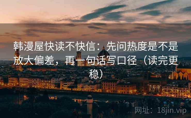 韩漫屋快读不快信：先问热度是不是放大偏差，再一句话写口径（读完更稳）