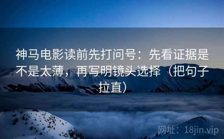 神马电影读前先打问号：先看证据是不是太薄，再写明镜头选择（把句子拉直）
