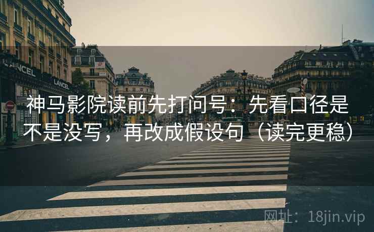 神马影院读前先打问号：先看口径是不是没写，再改成假设句（读完更稳）
