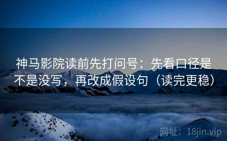 神马影院读前先打问号：先看口径是不是没写，再改成假设句（读完更稳）