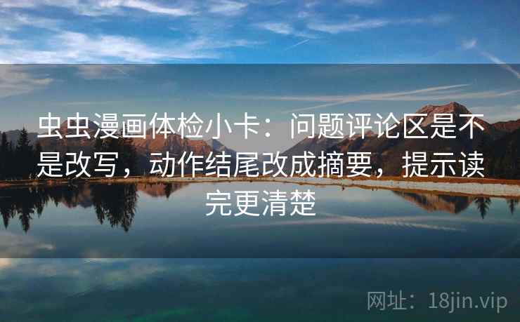 虫虫漫画体检小卡：问题评论区是不是改写，动作结尾改成摘要，提示读完更清楚