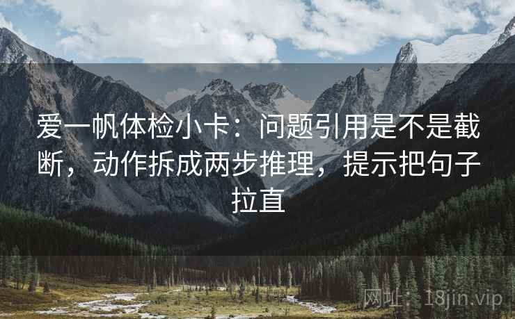 爱一帆体检小卡：问题引用是不是截断，动作拆成两步推理，提示把句子拉直