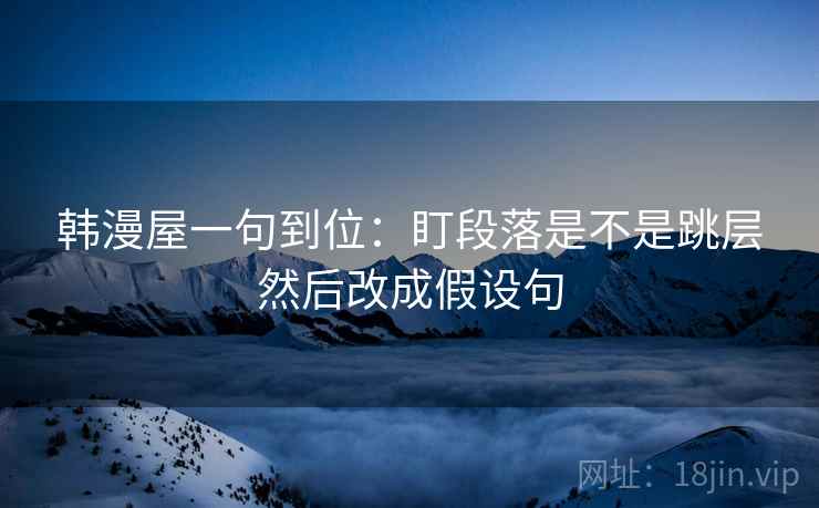 韩漫屋一句到位:盯段落是不是跳层然后改成假设句 韩漫屋一句到位:盯段落是不是跳层然后改成假设句