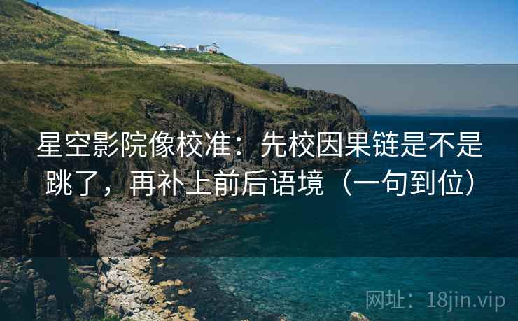 星空影院像校准：先校因果链是不是跳了，再补上前后语境（一句到位）