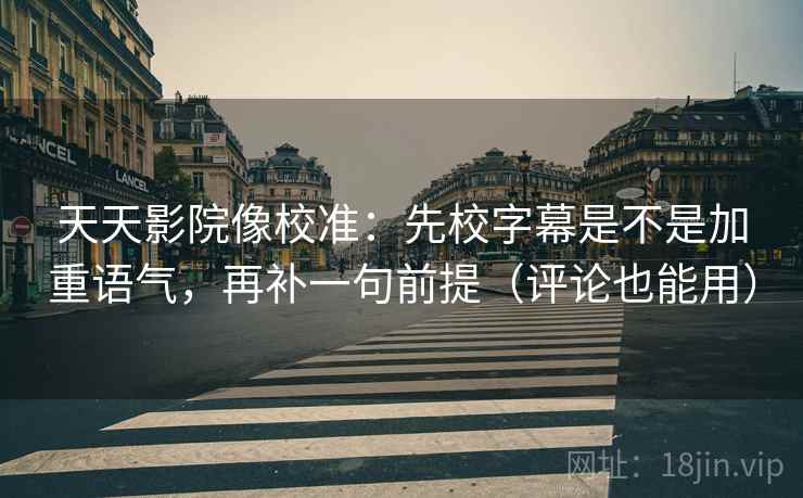 天天影院像校准：先校字幕是不是加重语气，再补一句前提（评论也能用）