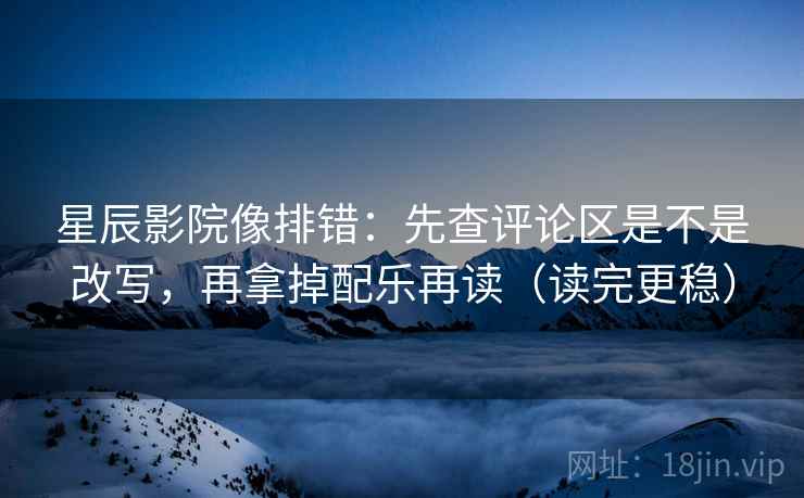 星辰影院像排错：先查评论区是不是改写，再拿掉配乐再读（读完更稳）