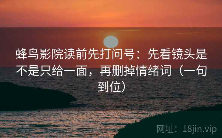 蜂鸟影院读前先打问号:先看镜头是不是只给一面,再删掉情绪词(一句到位) 蜂鸟影院读前先打问号:先看镜头是不是只给一面,再删掉情绪词(一句到位)