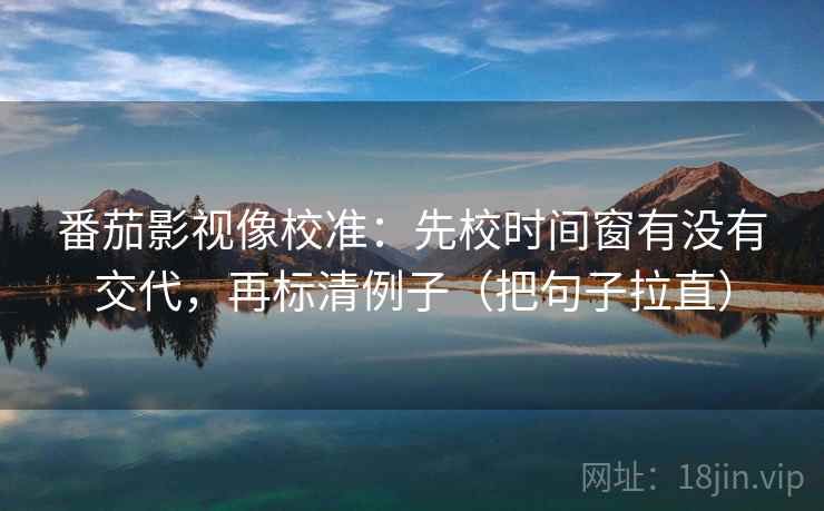 番茄影视像校准:先校时间窗有没有交代,再标清例子(把句子拉直) 番茄影视像校准:先校时间窗有没有交代,再标清例子(把句子拉直)
