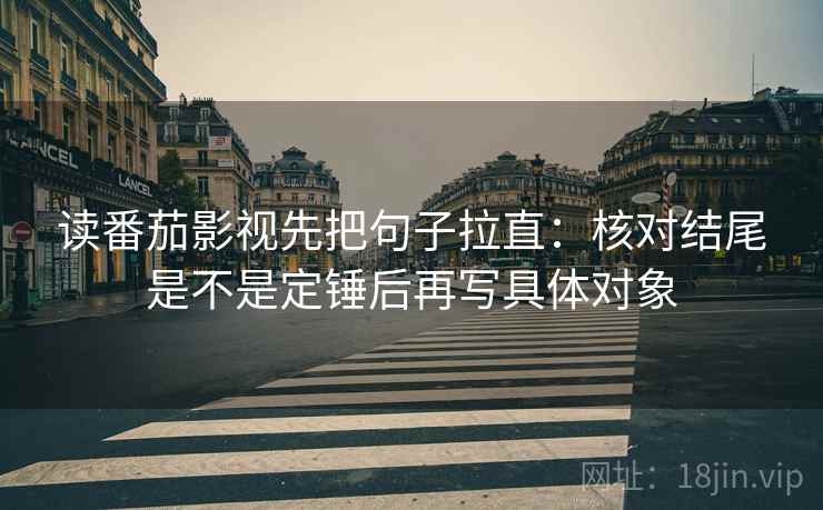 读番茄影视先把句子拉直：核对结尾是不是定锤后再写具体对象