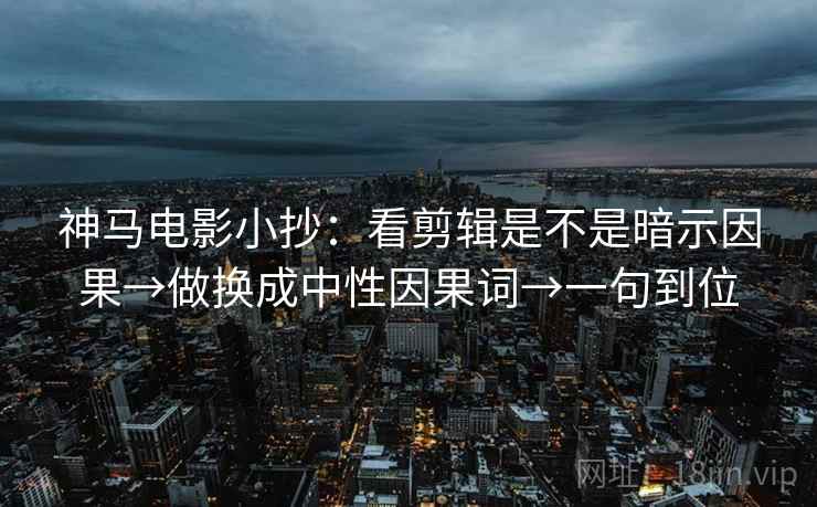 神马电影小抄：看剪辑是不是暗示因果→做换成中性因果词→一句到位
