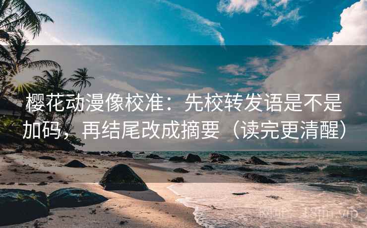 樱花动漫像校准：先校转发语是不是加码，再结尾改成摘要（读完更清醒）