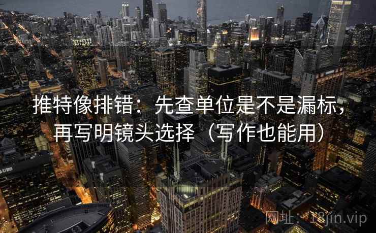推特像排错:先查单位是不是漏标,再写明镜头选择(写作也能用) 推特像排错:先查单位是不是漏标,再写明镜头选择(写作也能用)