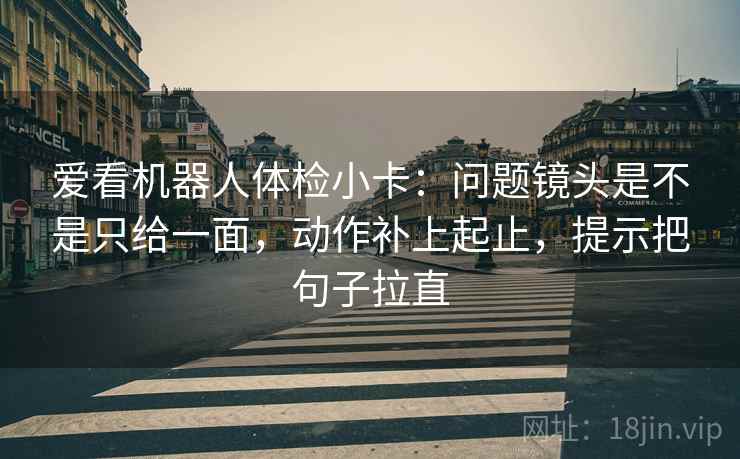 爱看机器人体检小卡：问题镜头是不是只给一面，动作补上起止，提示把句子拉直
