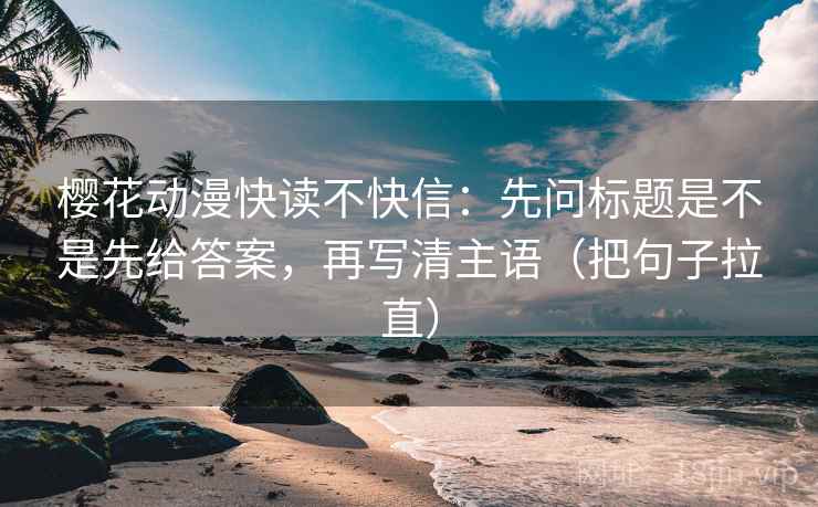 樱花动漫快读不快信:先问标题是不是先给答案,再写清主语(把句子拉直) 樱花动漫快读不快信:先问标题是不是先给答案,再写清主语(把句子拉直)