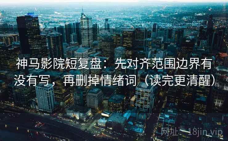 神马影院短复盘：先对齐范围边界有没有写，再删掉情绪词（读完更清醒）