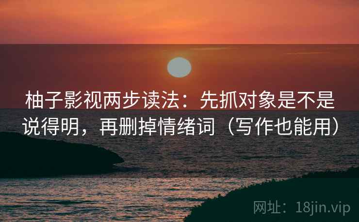 柚子影视两步读法:先抓对象是不是说得明,再删掉情绪词(写作也能用) 柚子影视两步读法:先抓对象是不是说得明,再删掉情绪词(写作也能用)