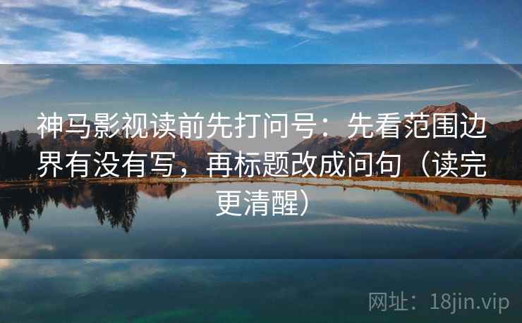 神马影视读前先打问号：先看范围边界有没有写，再标题改成问句（读完更清醒）
