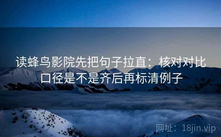 读蜂鸟影院先把句子拉直：核对对比口径是不是齐后再标清例子