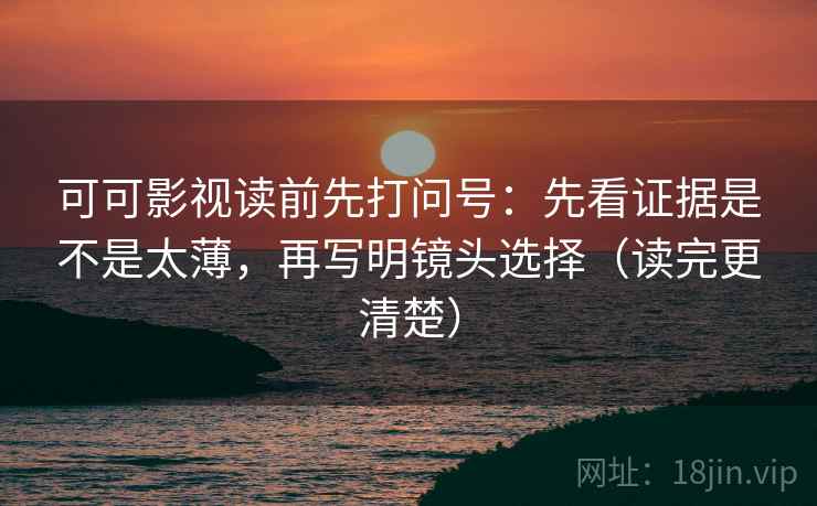 可可影视读前先打问号：先看证据是不是太薄，再写明镜头选择（读完更清楚）