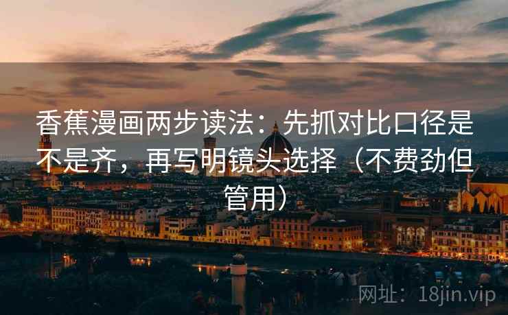 香蕉漫画两步读法：先抓对比口径是不是齐，再写明镜头选择（不费劲但管用）