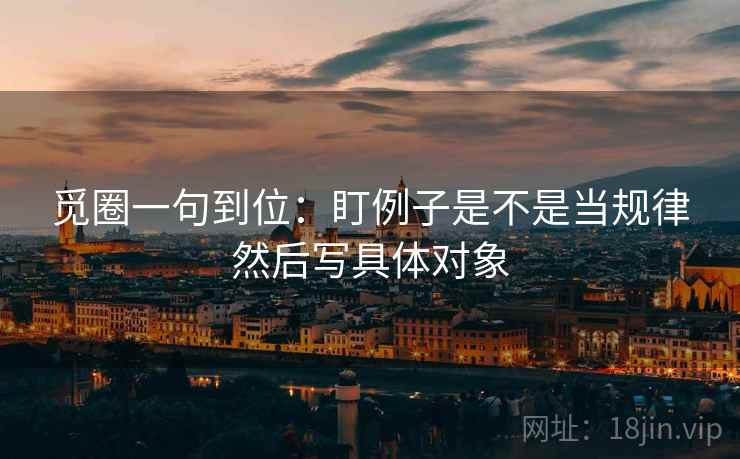 觅圈一句到位：盯例子是不是当规律然后写具体对象