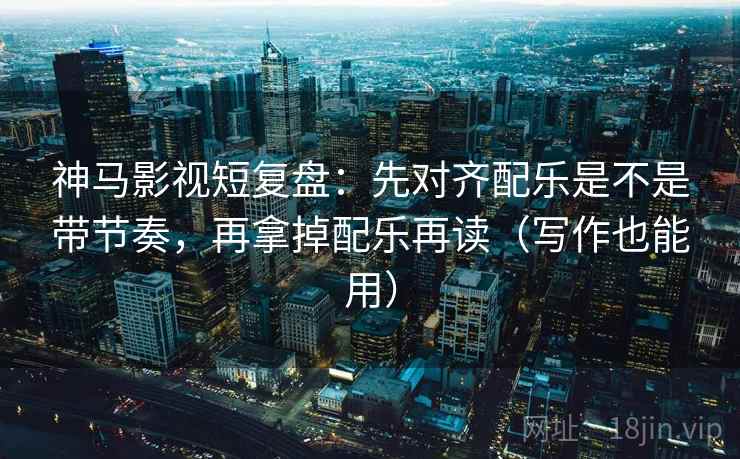 神马影视短复盘:先对齐配乐是不是带节奏,再拿掉配乐再读(写作也能用) 神马影视短复盘:先对齐配乐是不是带节奏,再拿掉配乐再读(写作也能用)
