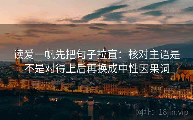 读爱一帆先把句子拉直:核对主语是不是对得上后再换成中性因果词 读爱一帆先把句子拉直:核对主语是不是对得上后再换成中性因果词