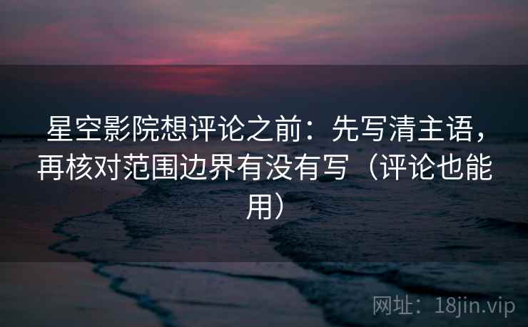 星空影院想评论之前:先写清主语,再核对范围边界有没有写(评论也能用)