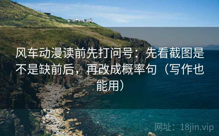 风车动漫读前先打问号:先看截图是不是缺前后,再改成概率句(写作也能用)