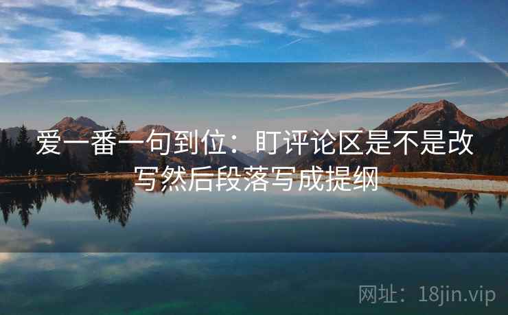 爱一番一句到位：盯评论区是不是改写然后段落写成提纲