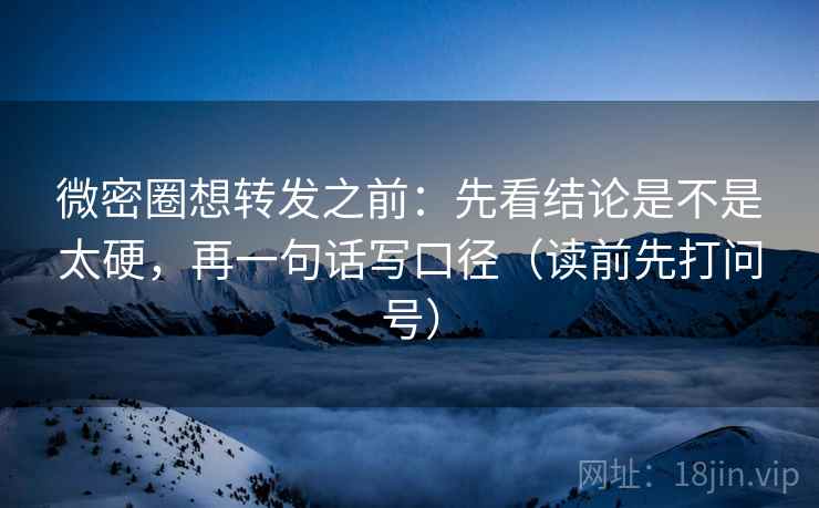 微密圈想转发之前:先看结论是不是太硬,再一句话写口径(读前先打问号) 微密圈想转发之前:先看结论是不是太硬,再一句话写口径(读前先打问号)