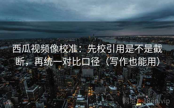 西瓜视频像校准:先校引用是不是截断,再统一对比口径(写作也能用) 西瓜视频像校准:先校引用是不是截断,再统一对比口径(写作也能用)