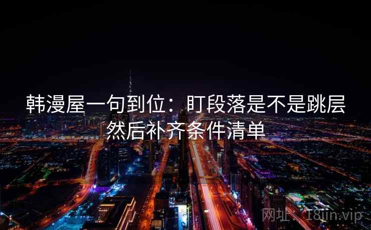韩漫屋一句到位：盯段落是不是跳层然后补齐条件清单