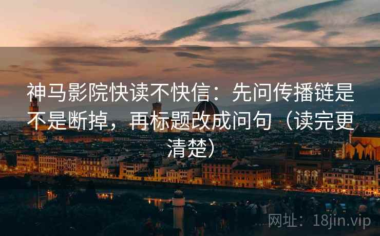 神马影院快读不快信:先问传播链是不是断掉,再标题改成问句(读完更清楚) 神马影院快读不快信:先问传播链是不是断掉,再标题改成问句(读完更清楚)