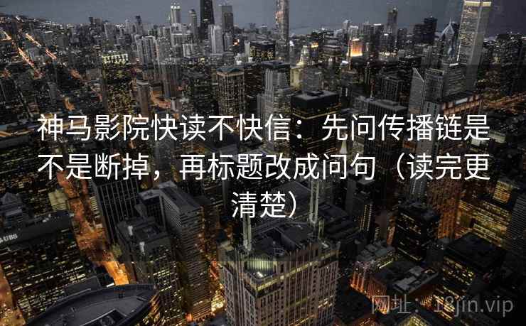 神马影院快读不快信：先问传播链是不是断掉，再标题改成问句（读完更清楚）