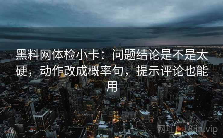 黑料网体检小卡:问题结论是不是太硬,动作改成概率句,提示评论也能用 黑料网体检小卡:问题结论是不是太硬,动作改成概率句,提示评论也能用