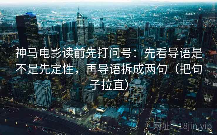 神马电影读前先打问号：先看导语是不是先定性，再导语拆成两句（把句子拉直）