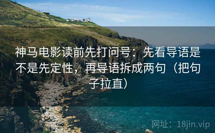 神马电影读前先打问号:先看导语是不是先定性,再导语拆成两句(把句子拉直) 神马电影读前先打问号:先看导语是不是先定性,再导语拆成两句(把句子拉直)